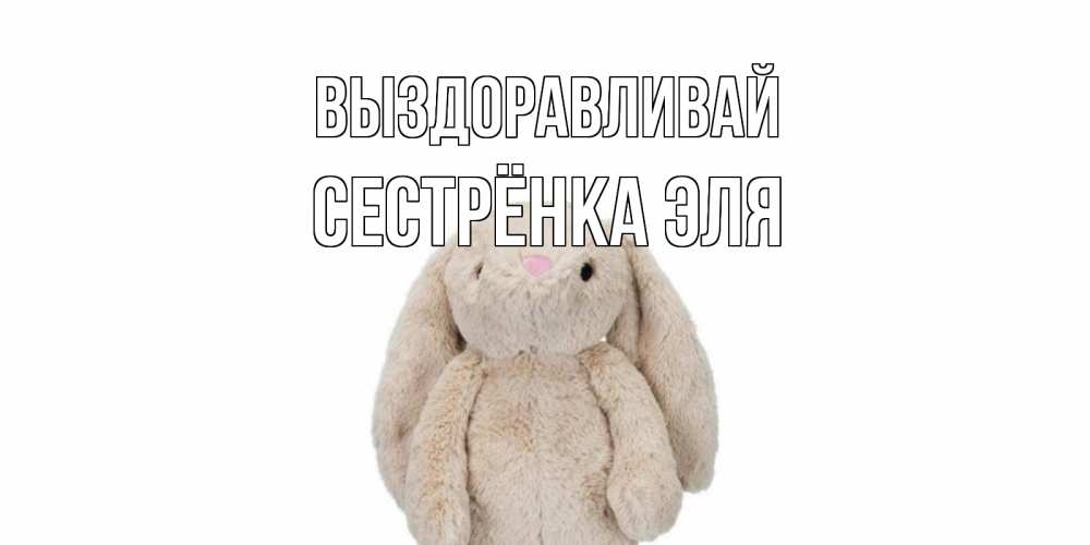 Открытка на каждый день с именем, Сестрёнка-Эля Выздоравливай не болей Прикольная открытка с пожеланием онлайн скачать бесплатно 