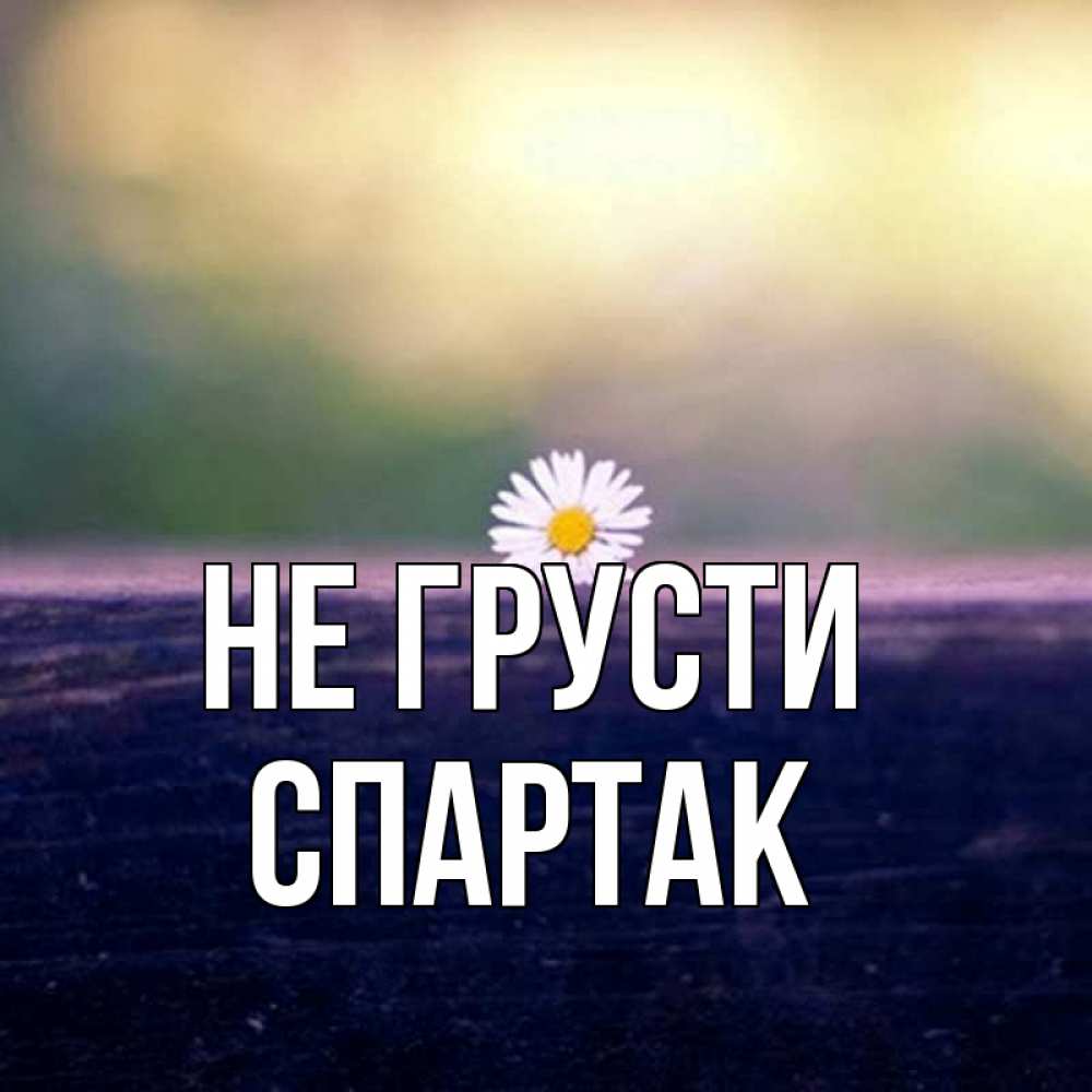Открытка на каждый день с именем, Спартак Не грусти красота Прикольная открытка с пожеланием онлайн скачать бесплатно 