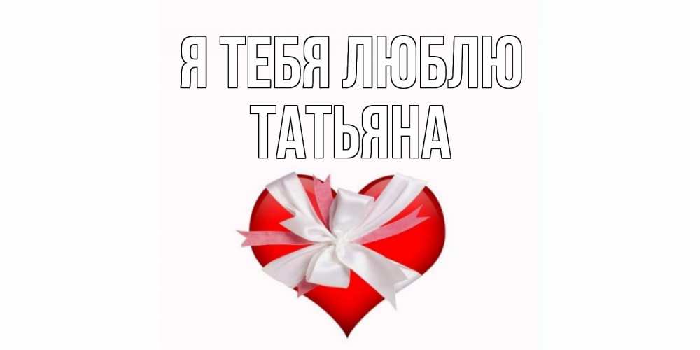 Открытка на каждый день с именем, Татьяна Я тебя люблю сердце, ленты, бантик Прикольная открытка с пожеланием онлайн скачать бесплатно 