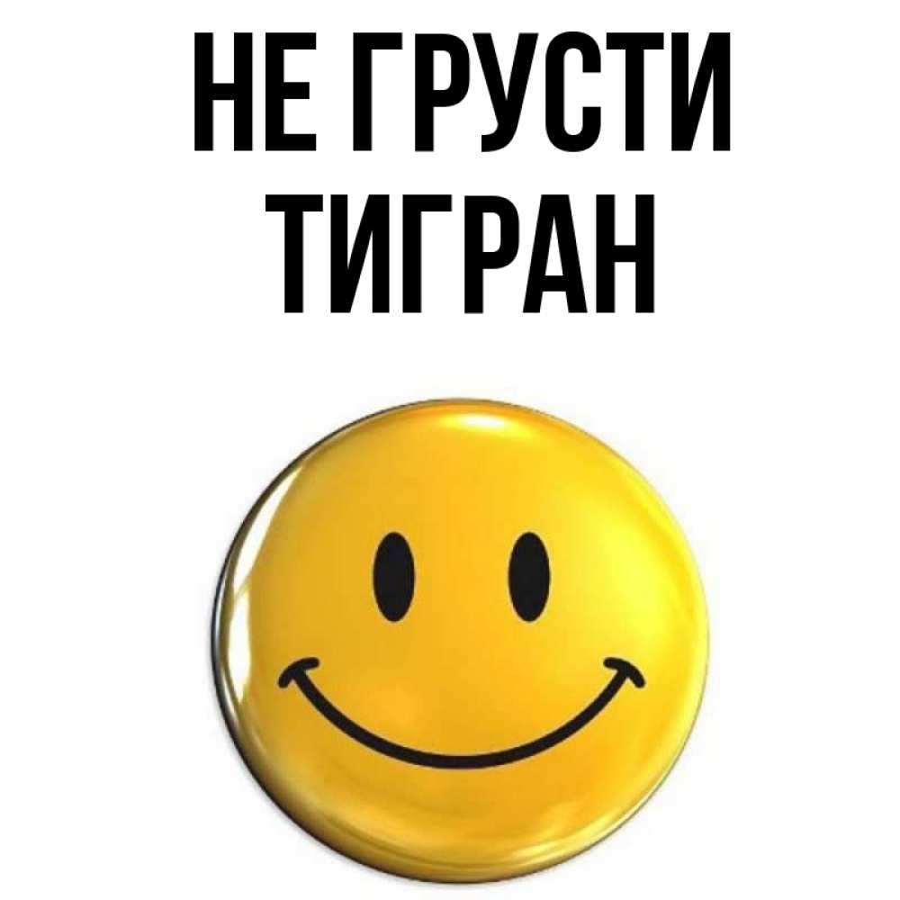 Открытка на каждый день с именем, Тигран Не грусти желаем всем позитива Прикольная открытка с пожеланием онлайн скачать бесплатно 