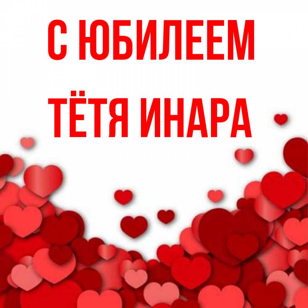 Открытка на каждый день с именем, Тётя-Инара С юбилеем много красных сердечек о любви Прикольная открытка с пожеланием онлайн скачать бесплатно 