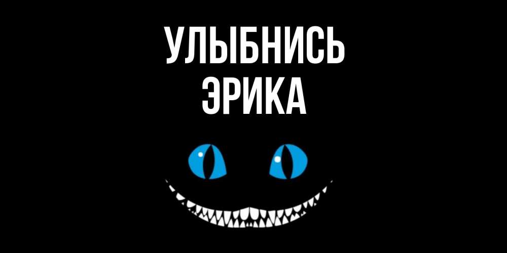 Открытка на каждый день с именем, Эрика Улыбнись кот улыбается Прикольная открытка с пожеланием онлайн скачать бесплатно 