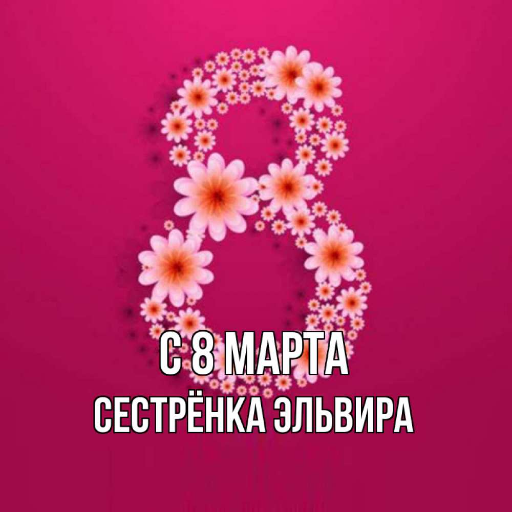 Открытка на каждый день с именем, Сестрёнка-Эльвира С 8 марта цветы в виде цифры восемь Прикольная открытка с пожеланием онлайн скачать бесплатно 