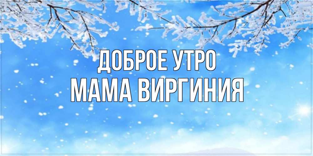 Открытка на каждый день с именем, Мама-Виргиния Доброе утро снег изморозь и зима Прикольная открытка с пожеланием онлайн скачать бесплатно 