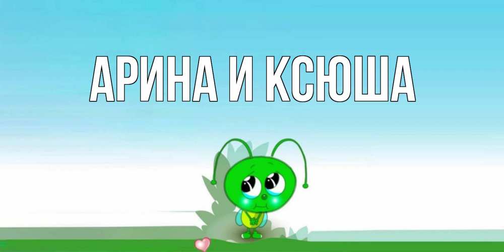 Открытка на каждый день с именем, Арина-и-Ксюша Главная прости меня я зеленая букашка Прикольная открытка с пожеланием онлайн скачать бесплатно 