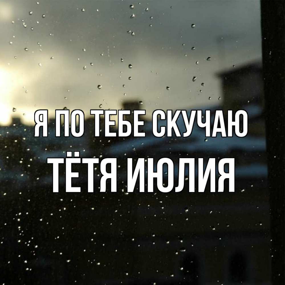 Открытка на каждый день с именем, Тётя-Июлия Я по тебе скучаю капли на стекле Прикольная открытка с пожеланием онлайн скачать бесплатно 