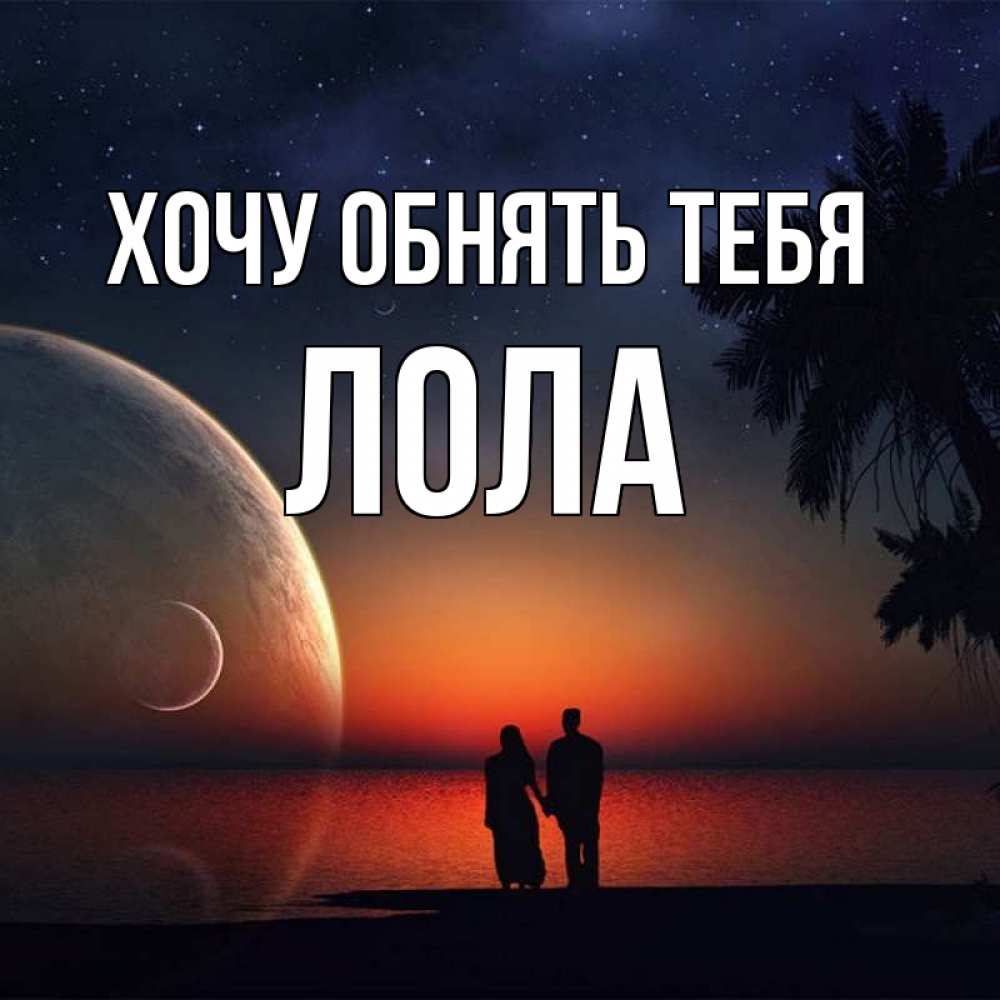 Открытка на каждый день с именем, Лола Хочу обнять тебя восход спутников Прикольная открытка с пожеланием онлайн скачать бесплатно 