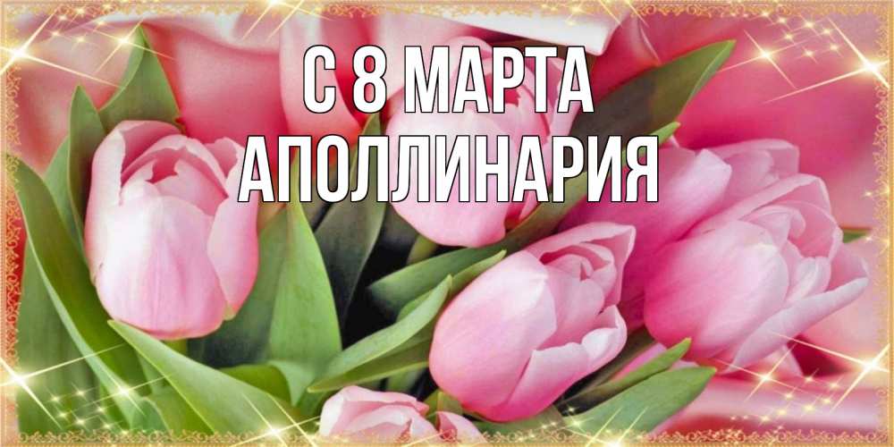 Открытка на каждый день с именем, Аполлинария С 8 МАРТА красивые открытки на 8 марта для милых дам Прикольная открытка с пожеланием онлайн скачать бесплатно 
