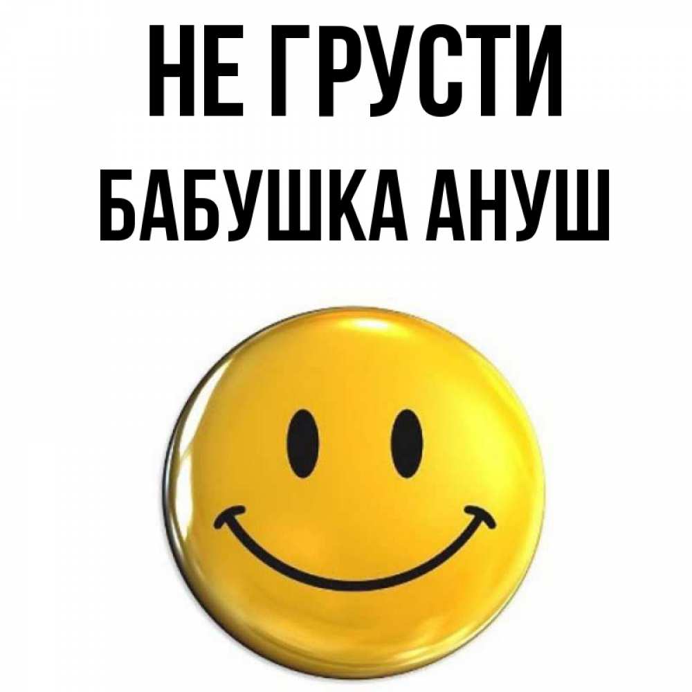 Открытка на каждый день с именем, Бабушка-Ануш Не грусти желаем всем позитива Прикольная открытка с пожеланием онлайн скачать бесплатно 