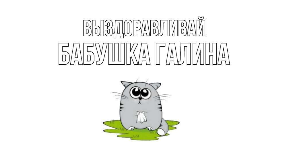 Открытка на каждый день с именем, Бабушка-Галина Выздоравливай кот и открытки про выздоровление Прикольная открытка с пожеланием онлайн скачать бесплатно 