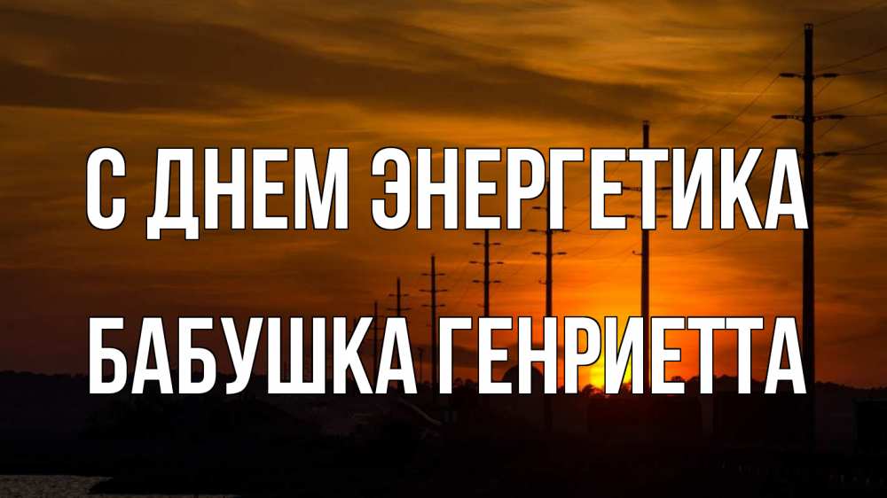 Открытка на каждый день с именем, Бабушка-Генриетта С днем энергетика столбы провода закат Прикольная открытка с пожеланием онлайн скачать бесплатно 