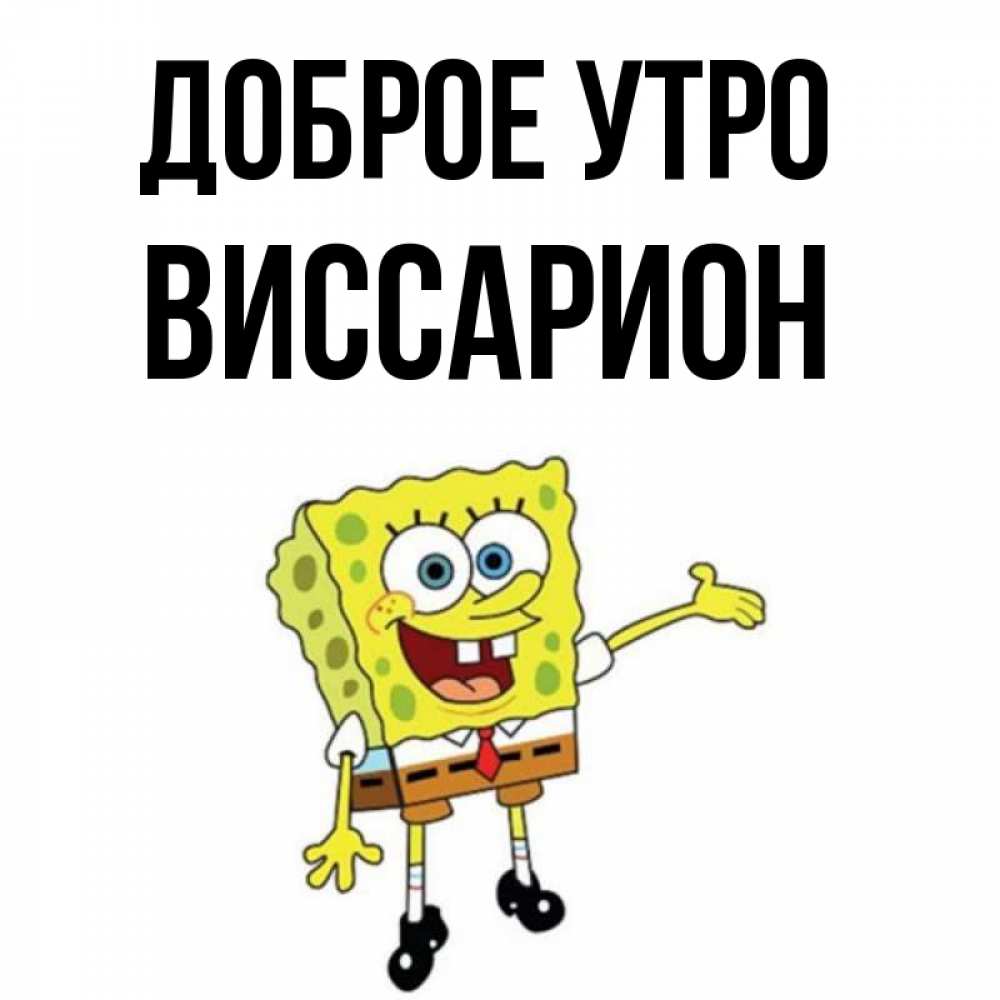 Открытка на каждый день с именем, Виссарион Доброе утро губка боб улыбается Прикольная открытка с пожеланием онлайн скачать бесплатно 