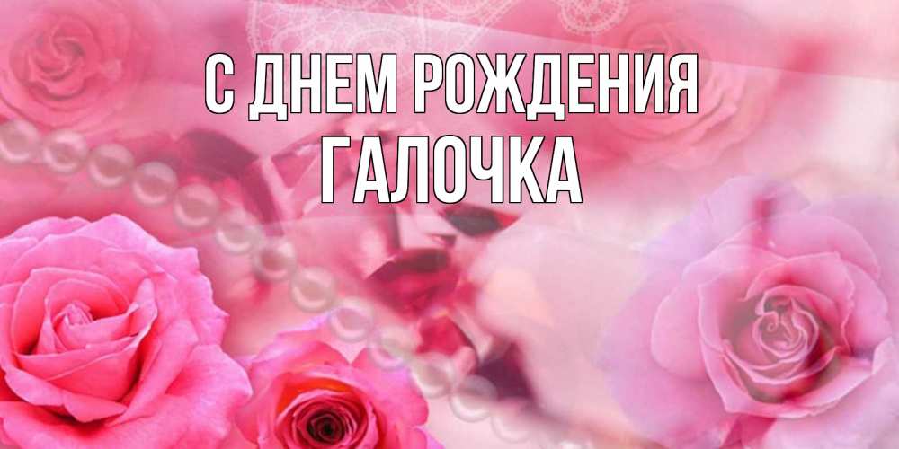 Открытка на каждый день с именем, Галочка С днем рождения открытка с розами и жемчугом Прикольная открытка с пожеланием онлайн скачать бесплатно 
