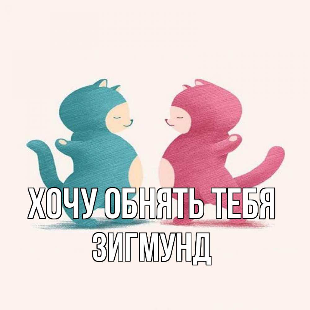 Открытка на каждый день с именем, Зигмунд Хочу обнять тебя пузики и котики Прикольная открытка с пожеланием онлайн скачать бесплатно 