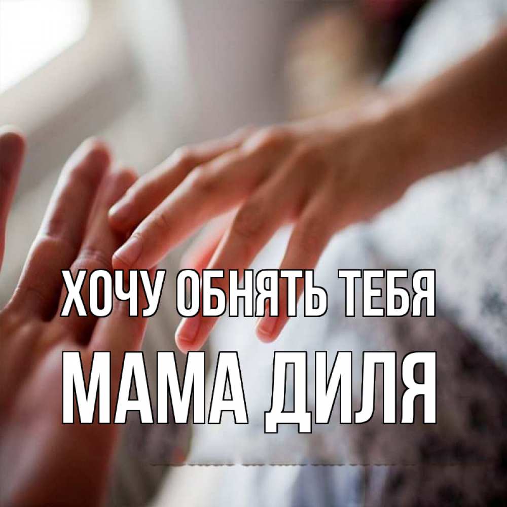 Открытка на каждый день с именем, Мама-Диля Хочу обнять тебя прикосновение Прикольная открытка с пожеланием онлайн скачать бесплатно 