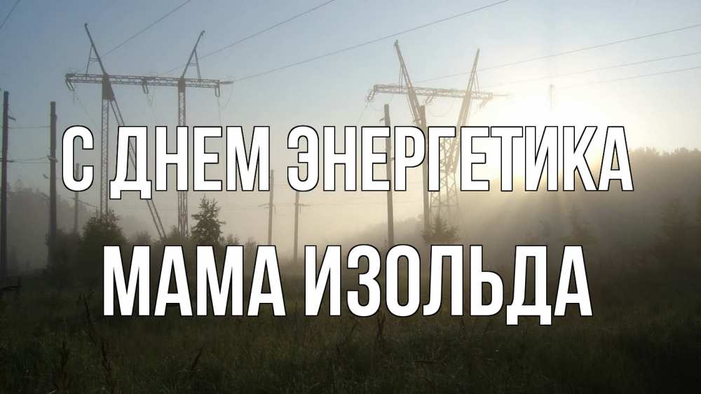 Открытка на каждый день с именем, Мама-Изольда С днем энергетика ЛЭП Прикольная открытка с пожеланием онлайн скачать бесплатно 