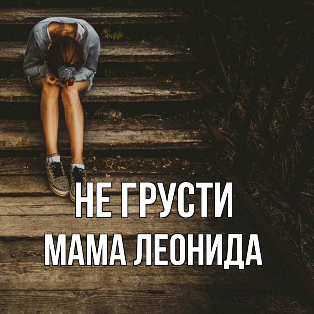 Открытка на каждый день с именем, Мама-Леонида Не грусти девушка сидит на деревянных ступеньках Прикольная открытка с пожеланием онлайн скачать бесплатно 