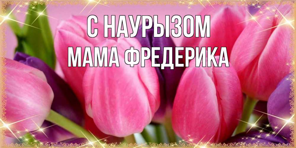Открытка на каждый день с именем, Мама-Фредерика С наурызом тюльпаны для женщины на праздник весны наурыз Прикольная открытка с пожеланием онлайн скачать бесплатно 