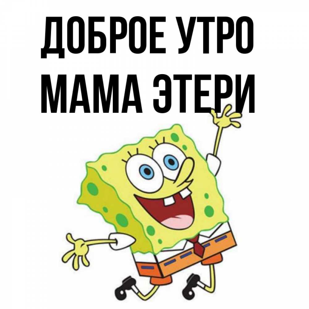 Открытка на каждый день с именем, Мама-Этери Доброе утро улыбающийся спанч Боб Прикольная открытка с пожеланием онлайн скачать бесплатно 
