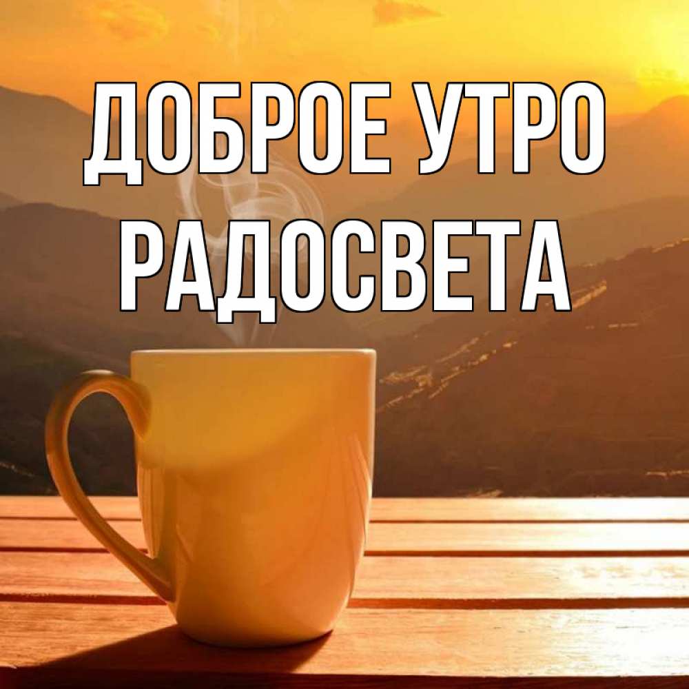 Открытка на каждый день с именем, Радосвета Доброе утро кофе в горах Прикольная открытка с пожеланием онлайн скачать бесплатно 
