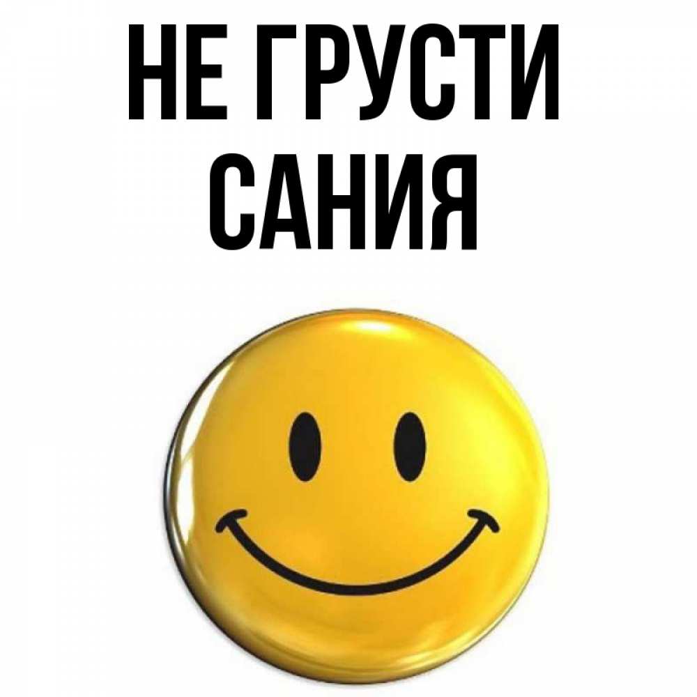 Открытка на каждый день с именем, Сания Не грусти триде смайл Прикольная открытка с пожеланием онлайн скачать бесплатно 