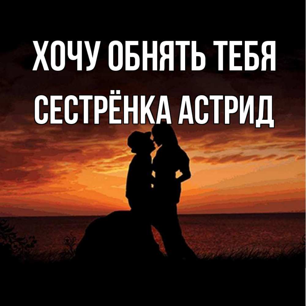 Открытка на каждый день с именем, Сестрёнка-Астрид Хочу обнять тебя парень и девушка и оранжевое небо Прикольная открытка с пожеланием онлайн скачать бесплатно 