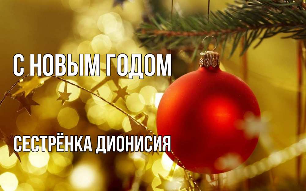 Открытка на каждый день с именем, Сестрёнка-Дионисия С новым годом новый год, новогодняя игрушка Прикольная открытка с пожеланием онлайн скачать бесплатно 