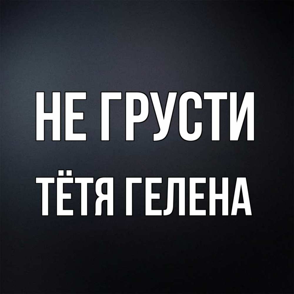 Открытка на каждый день с именем, Тётя-Гелена Не грусти Градиент серый Прикольная открытка с пожеланием онлайн скачать бесплатно 