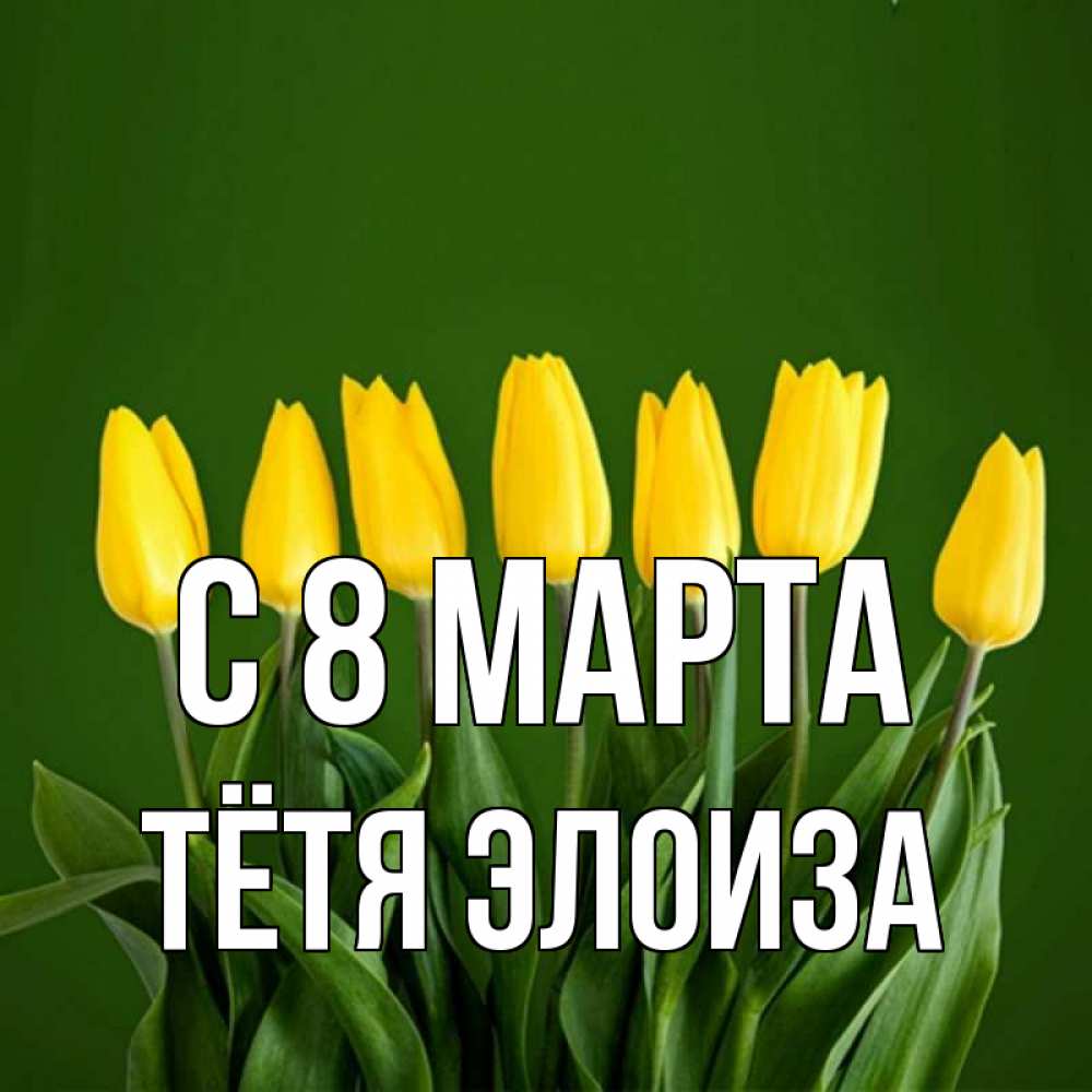 Открытка на каждый день с именем, Тётя-Элоиза С 8 МАРТА желтого цвета 3 Прикольная открытка с пожеланием онлайн скачать бесплатно 