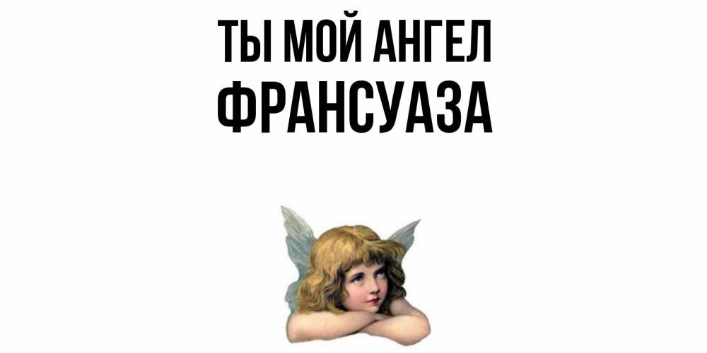 Открытка на каждый день с именем, Франсуаза Ты мой ангел ангел Прикольная открытка с пожеланием онлайн скачать бесплатно 