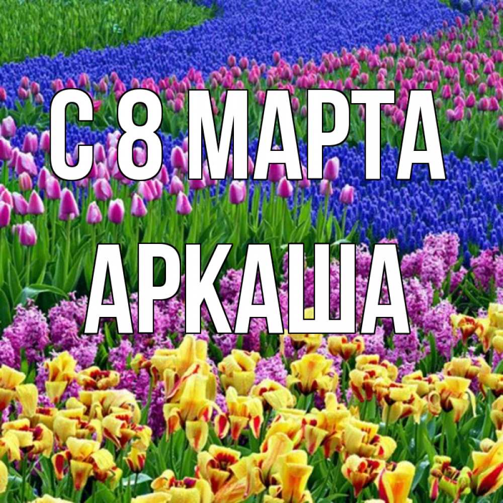 Открытка на каждый день с именем, Аркаша С 8 марта цветы Прикольная открытка с пожеланием онлайн скачать бесплатно 