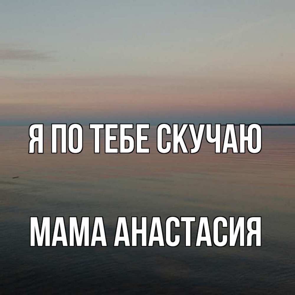 Открытка на каждый день с именем, Мама-Анастасия Я по тебе скучаю пусто Прикольная открытка с пожеланием онлайн скачать бесплатно 