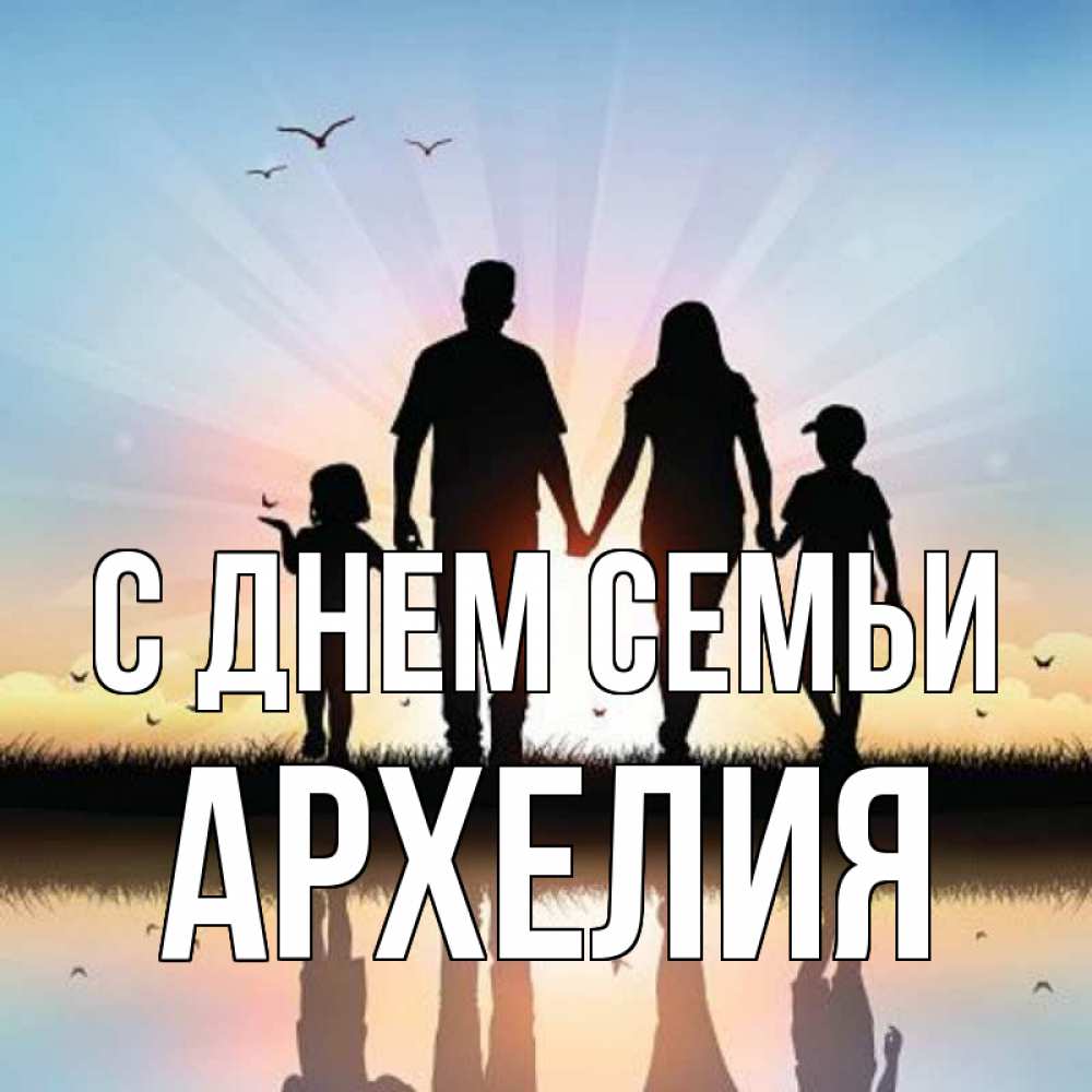 Открытка на каждый день с именем, Архелия С днем семьи сын, дочка, мама, папа, море , закат Прикольная открытка с пожеланием онлайн скачать бесплатно 