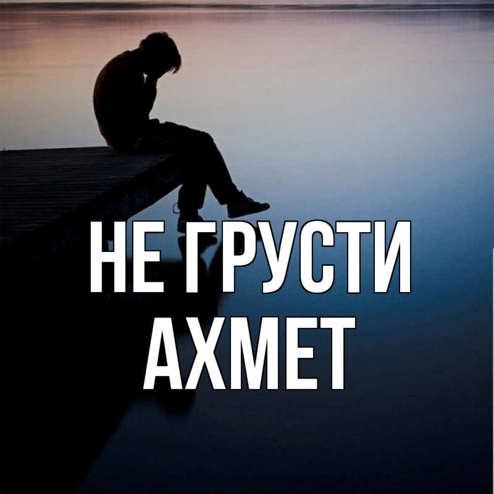 Открытка на каждый день с именем, Ахмет Не грусти печаль Прикольная открытка с пожеланием онлайн скачать бесплатно 