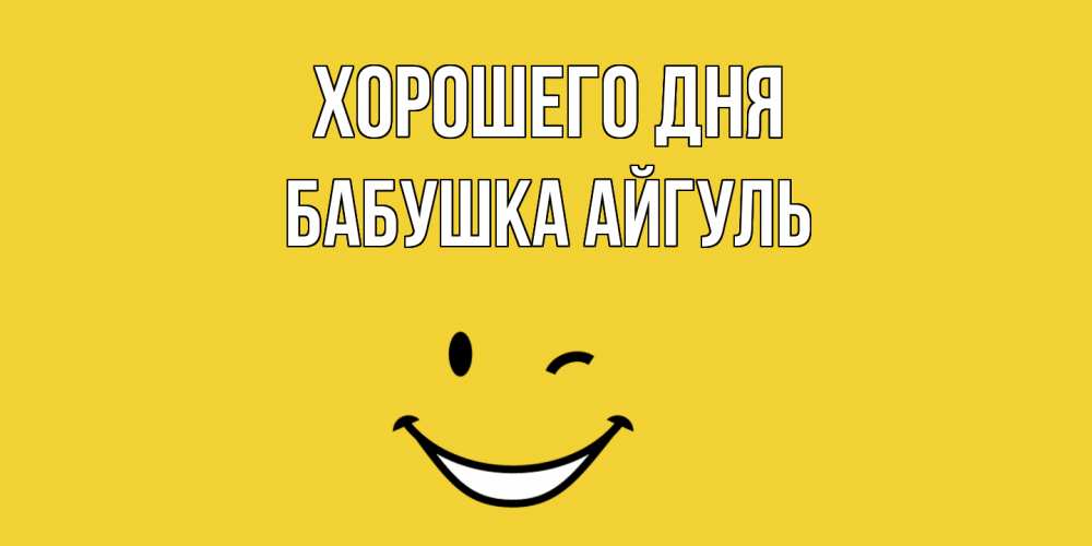 Открытка на каждый день с именем, Бабушка-Айгуль Хорошего дня позитивного дня Прикольная открытка с пожеланием онлайн скачать бесплатно 
