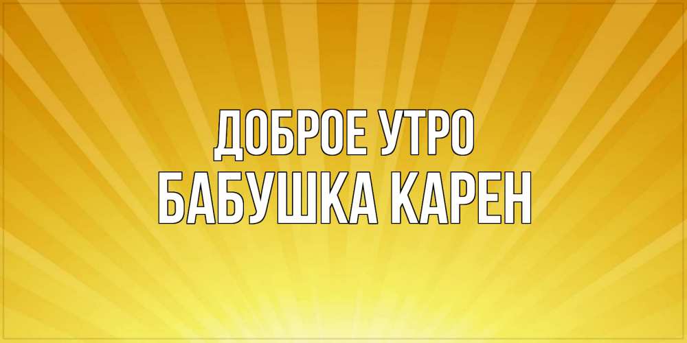 Открытка на каждый день с именем, Бабушка-Карен Доброе утро пожелания доброго утра Прикольная открытка с пожеланием онлайн скачать бесплатно 