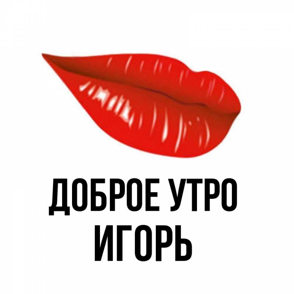 Открытка на каждый день с именем, Игорь Доброе утро утрешний поцелуй Прикольная открытка с пожеланием онлайн скачать бесплатно 