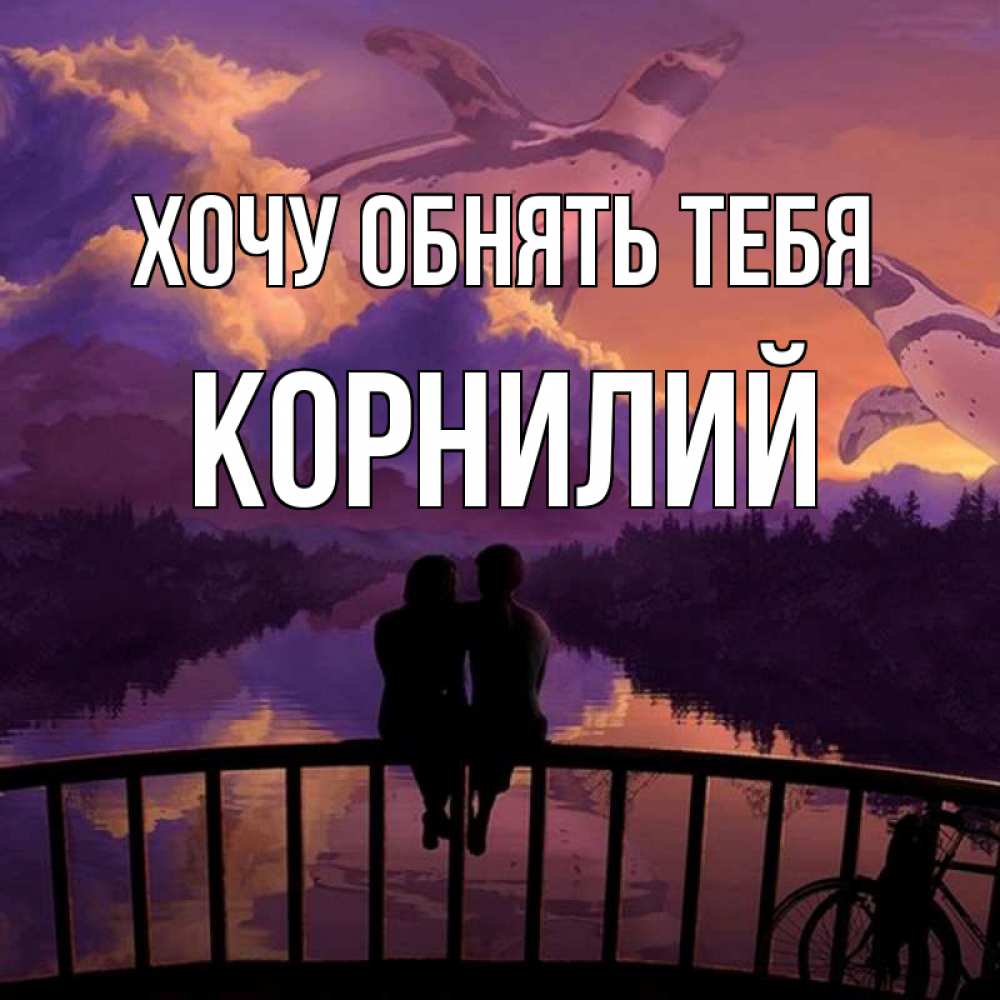 Открытка на каждый день с именем, Корнилий Хочу обнять тебя парочка сидит на мосте или на набережной Прикольная открытка с пожеланием онлайн скачать бесплатно 