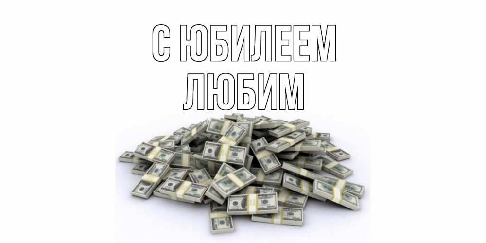 Открытка на каждый день с именем, Любим С юбилеем деньги, доллары Прикольная открытка с пожеланием онлайн скачать бесплатно 