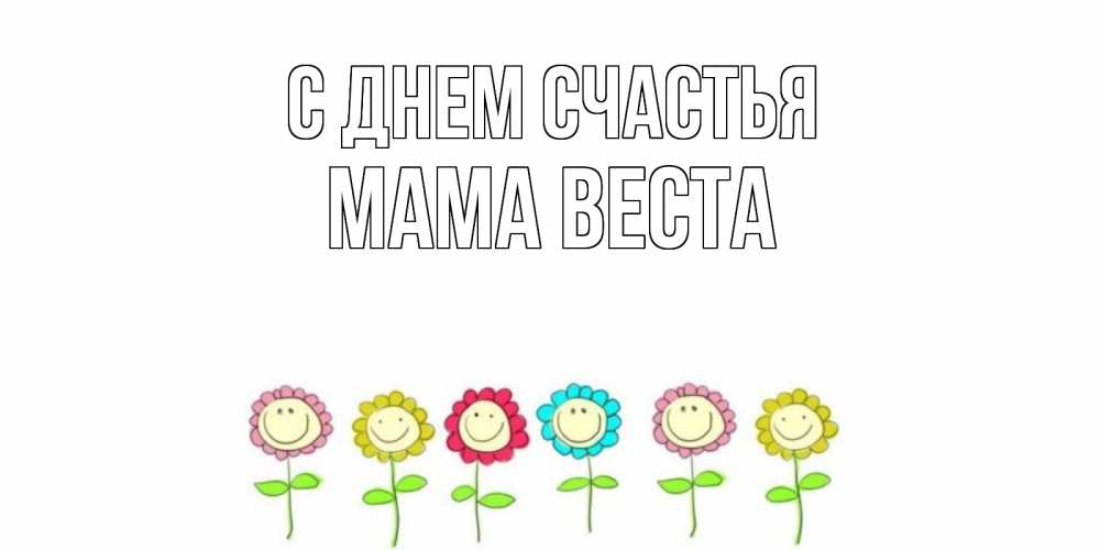 Открытка на каждый день с именем, Мама-Веста С днем счастья улыбка, цветы Прикольная открытка с пожеланием онлайн скачать бесплатно 
