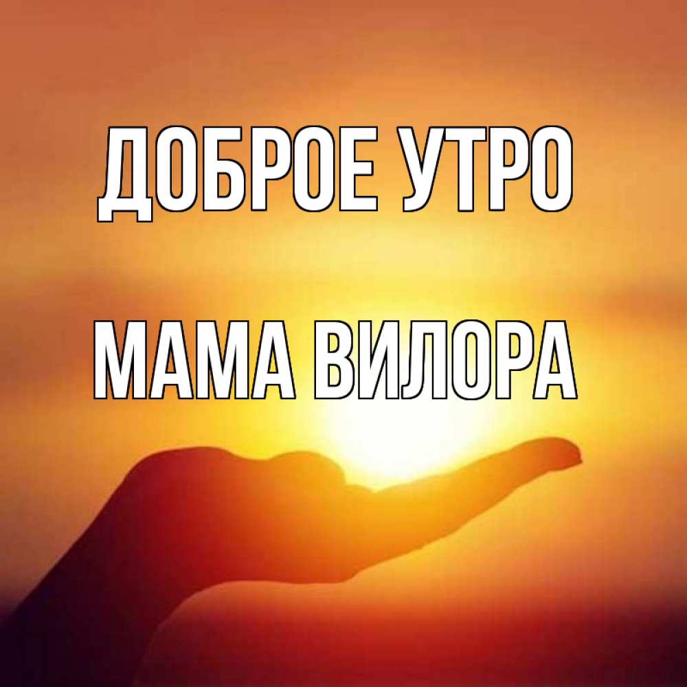 Открытка на каждый день с именем, Мама-Вилора Доброе утро ладошка и закат Прикольная открытка с пожеланием онлайн скачать бесплатно 
