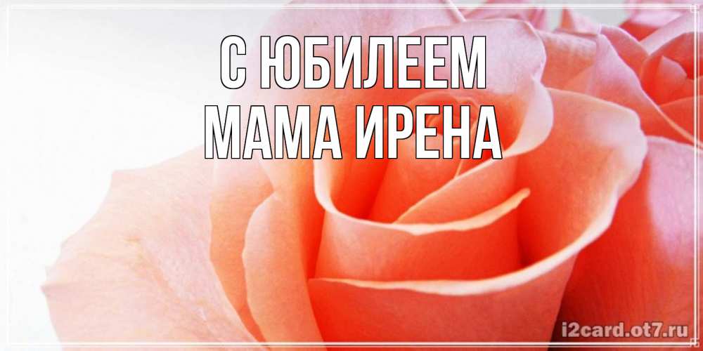Открытка на каждый день с именем, Мама-Ирена С юбилеем розы для поздравления с днем рождения Прикольная открытка с пожеланием онлайн скачать бесплатно 