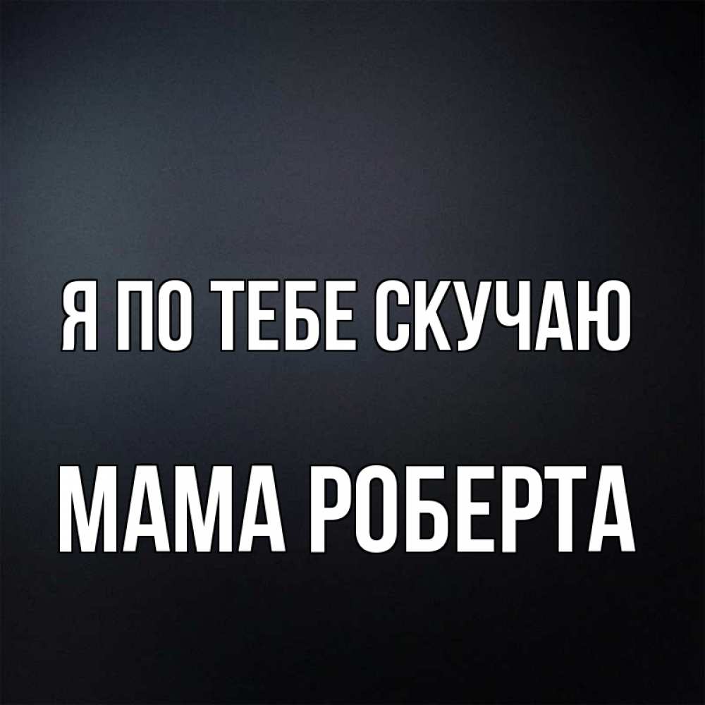 Открытка на каждый день с именем, Мама-Роберта Я по тебе скучаю с подписью Прикольная открытка с пожеланием онлайн скачать бесплатно 