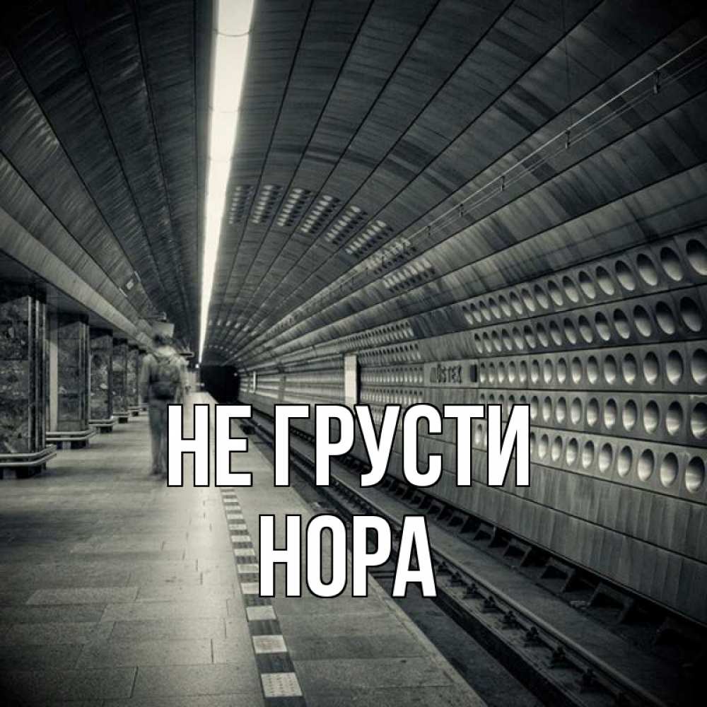 Открытка на каждый день с именем, Нора Не грусти пустая станция метро Прикольная открытка с пожеланием онлайн скачать бесплатно 