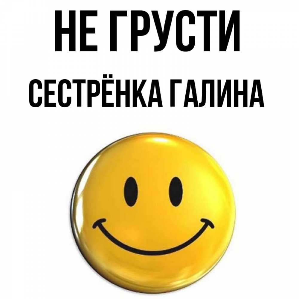 Открытка на каждый день с именем, Сестрёнка-Галина Не грусти триде смайл Прикольная открытка с пожеланием онлайн скачать бесплатно 