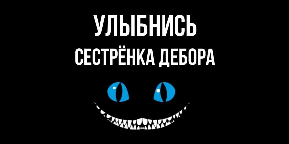 Открытка на каждый день с именем, Сестрёнка-Дебора Улыбнись кот улыбается Прикольная открытка с пожеланием онлайн скачать бесплатно 