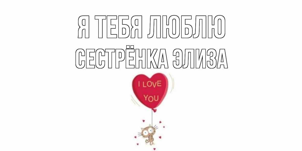 Открытка на каждый день с именем, Сестрёнка-Элиза Я тебя люблю кот, сердце Прикольная открытка с пожеланием онлайн скачать бесплатно 