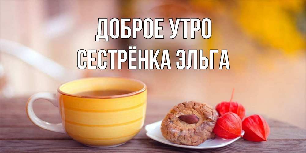 Открытка на каждый день с именем, Сестрёнка-Эльга Доброе утро добрейшее утречко с кофе Прикольная открытка с пожеланием онлайн скачать бесплатно 
