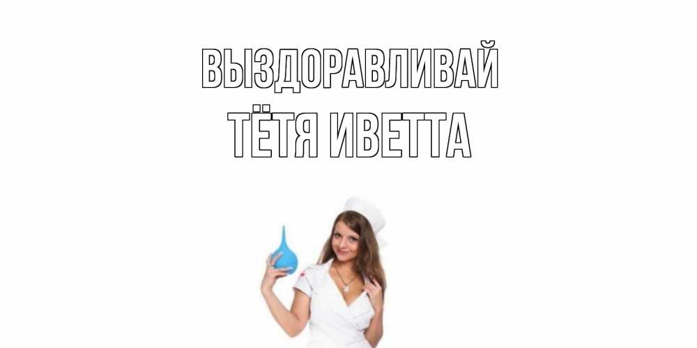 Открытка на каждый день с именем, Тётя-Иветта Выздоравливай клизма Прикольная открытка с пожеланием онлайн скачать бесплатно 