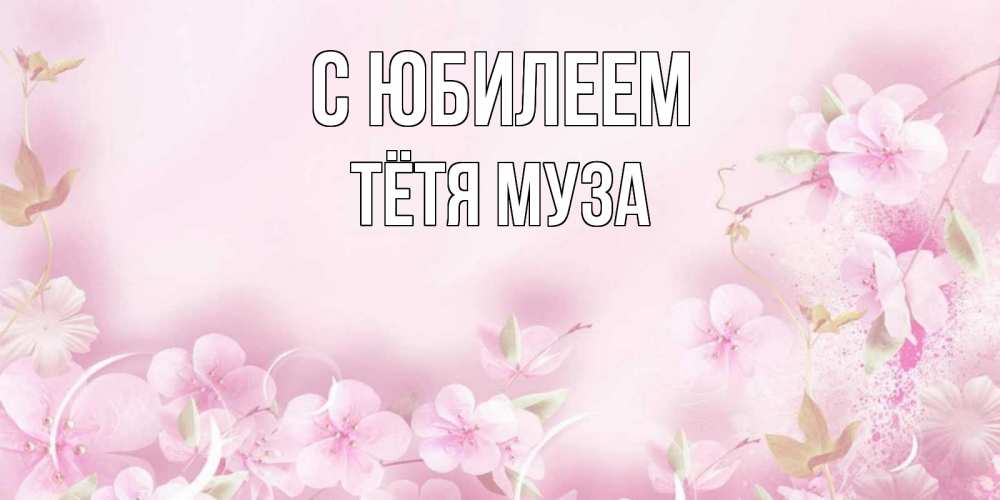 Открытка на каждый день с именем, Тётя-Муза С юбилеем нежные цветы Прикольная открытка с пожеланием онлайн скачать бесплатно 